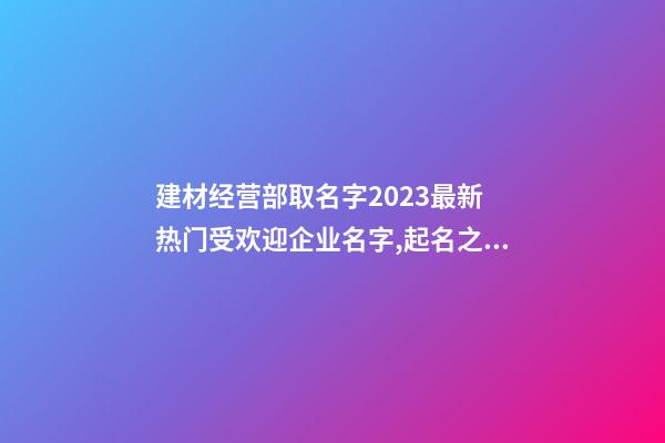 建材经营部取名字2023最新 热门受欢迎企业名字,起名之家-第1张-公司起名-玄机派